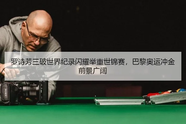 罗诗芳三破世界纪录闪耀举重世锦赛，巴黎奥运冲金前景广阔