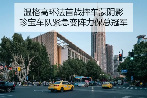 温格高环法首战摔车蒙阴影 珍宝车队紧急变阵力保总冠军